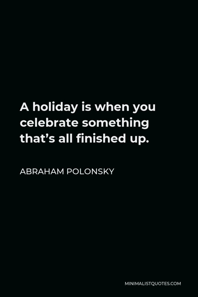 Abraham Polonsky Quote - A holiday is when you celebrate something that’s all finished up, that happened a long time ago and now there’s nothing left to celebrate but the dead.