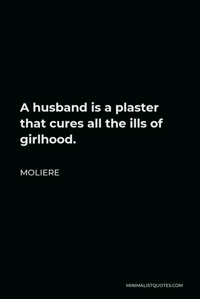 Moliere Quote - A husband is a plaster that cures all the ills of girlhood.