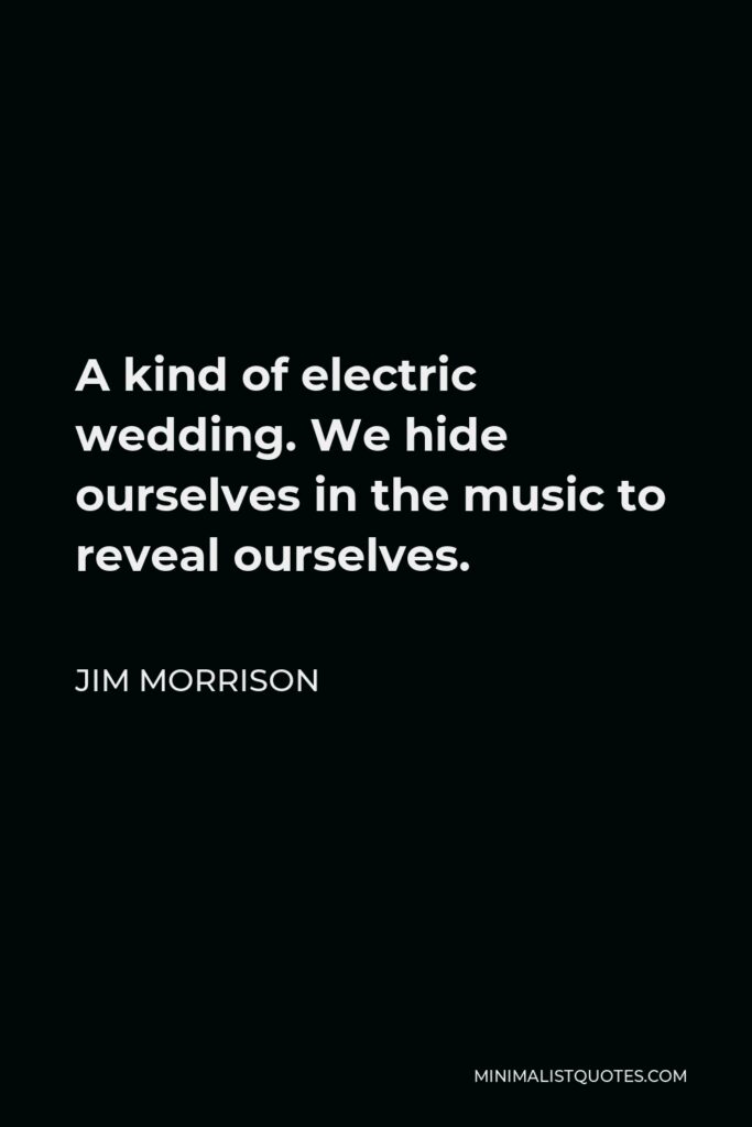 Jim Morrison Quote - A kind of electric wedding. We hide ourselves in the music to reveal ourselves.