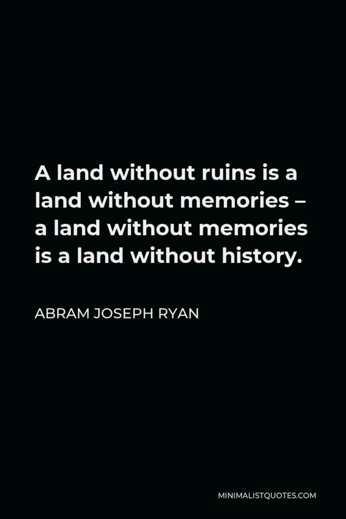 Abram Joseph Ryan Quote - A land without ruins is a land without memories – a land without memories is a land without history.