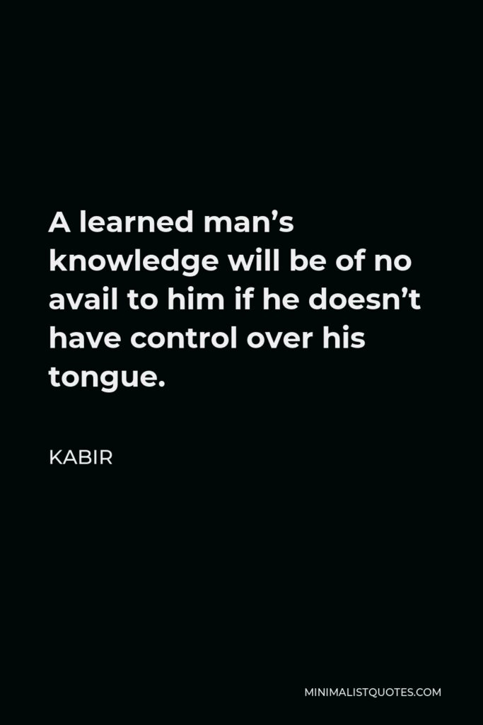 Kabir Quote - A learned man’s knowledge will be of no avail to him if he doesn’t have control over his tongue.