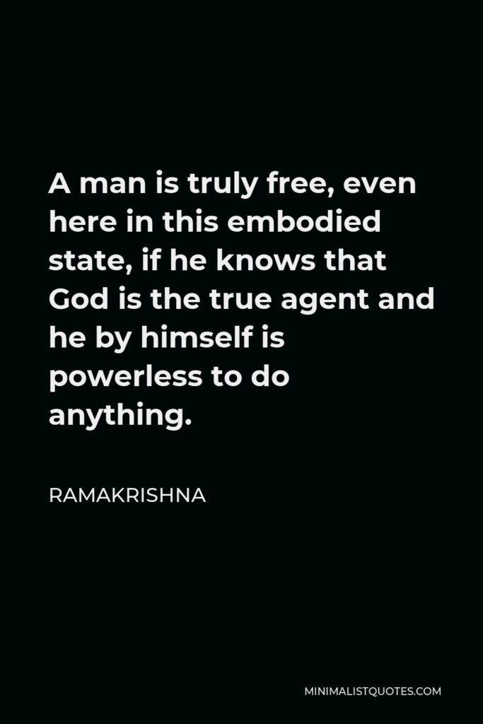 Ramakrishna Quote - A man is truly free, even here in this embodied state, if he knows that God is the true agent and he by himself is powerless to do anything.