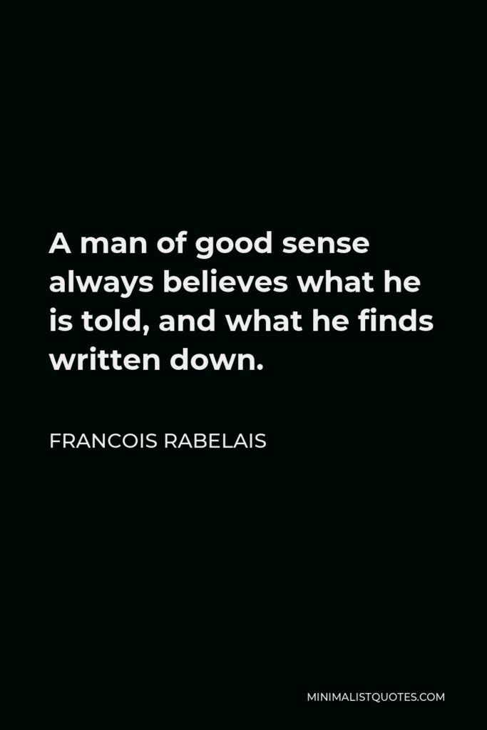 Francois Rabelais Quote - A man of good sense always believes what he is told, and what he finds written down.