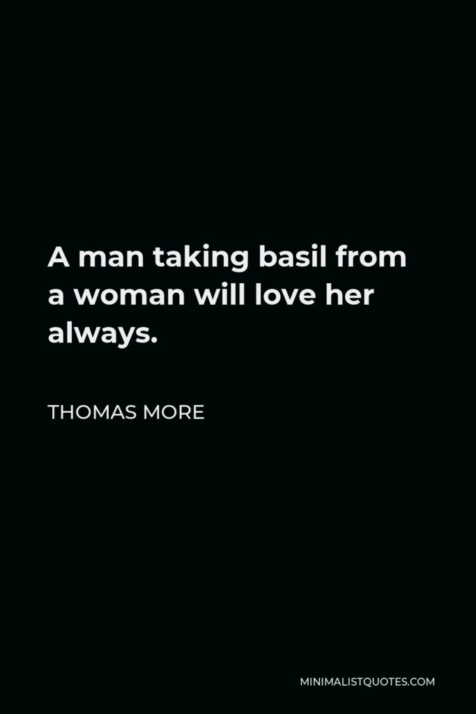Thomas More Quote - A man taking basil from a woman will love her always.