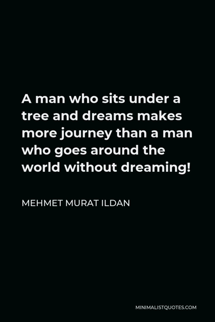 Mehmet Murat Ildan Quote - A man who sits under a tree and dreams makes more journey than a man who goes around the world without dreaming!