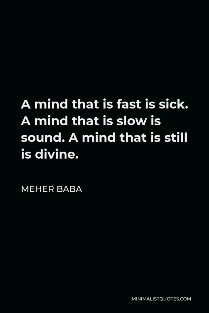 Meher Baba Quote - A mind that is fast is sick. A mind that is slow is sound. A mind that is still is divine.