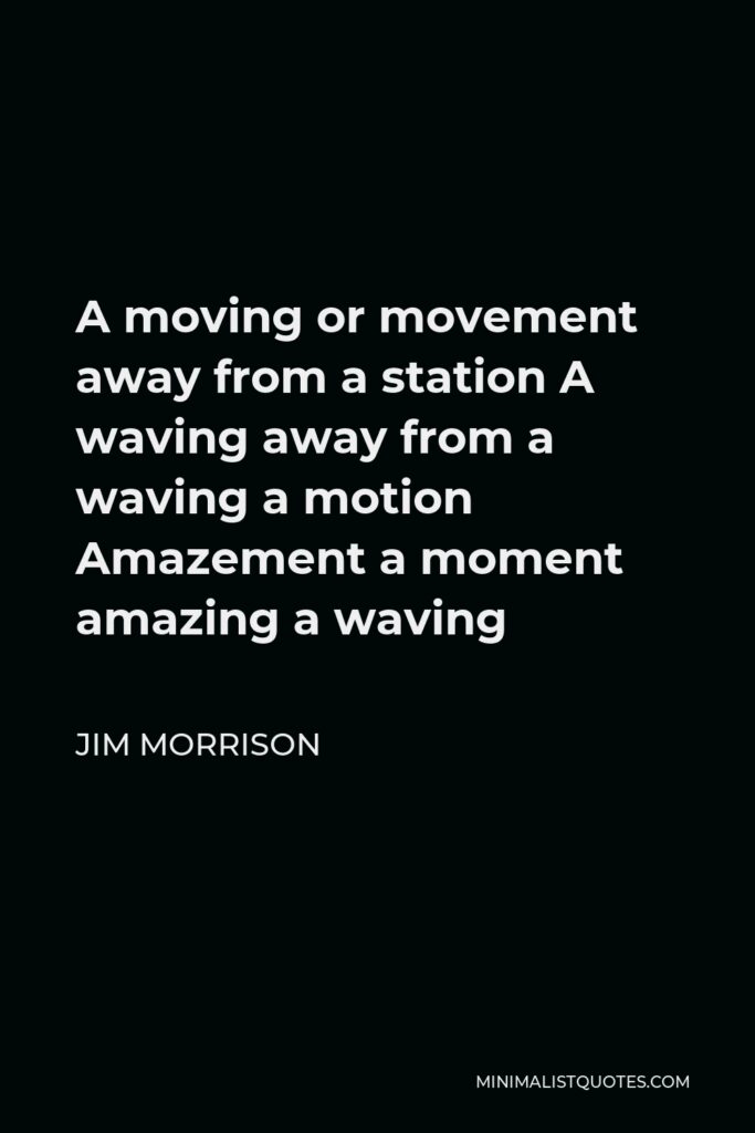 Jim Morrison Quote - A moving or movement away from a station A waving away from a waving a motion Amazement a moment amazing a waving