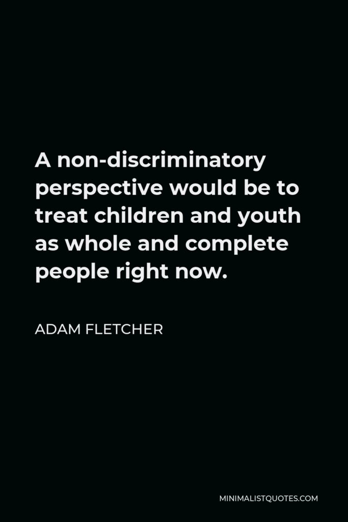 Adam Fletcher Quote - A non-discriminatory perspective would be to treat children and youth as whole and complete people right now.