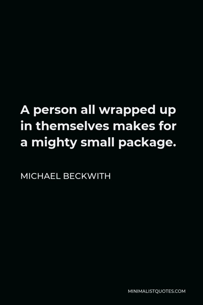 Michael Beckwith Quote - A person all wrapped up in themselves makes for a mighty small package.