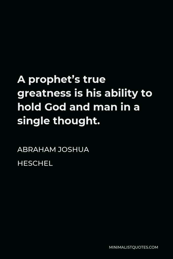 Abraham Joshua Heschel Quote - A prophet’s true greatness is his ability to hold God and man in a single thought.