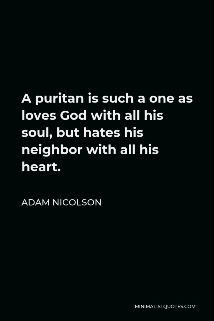 Adam Nicolson Quote - A puritan is such a one as loves God with all his soul, but hates his neighbor with all his heart.