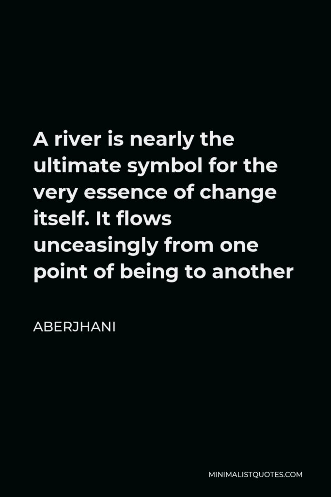 Aberjhani Quote - A river is nearly the ultimate symbol for the very essence of change itself. It flows unceasingly from one point of being to another