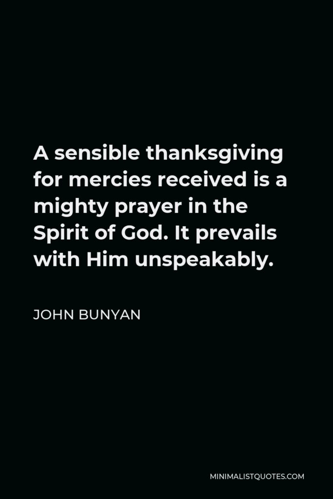 John Bunyan Quote - A sensible thanksgiving for mercies received is a mighty prayer in the Spirit of God. It prevails with Him unspeakably.