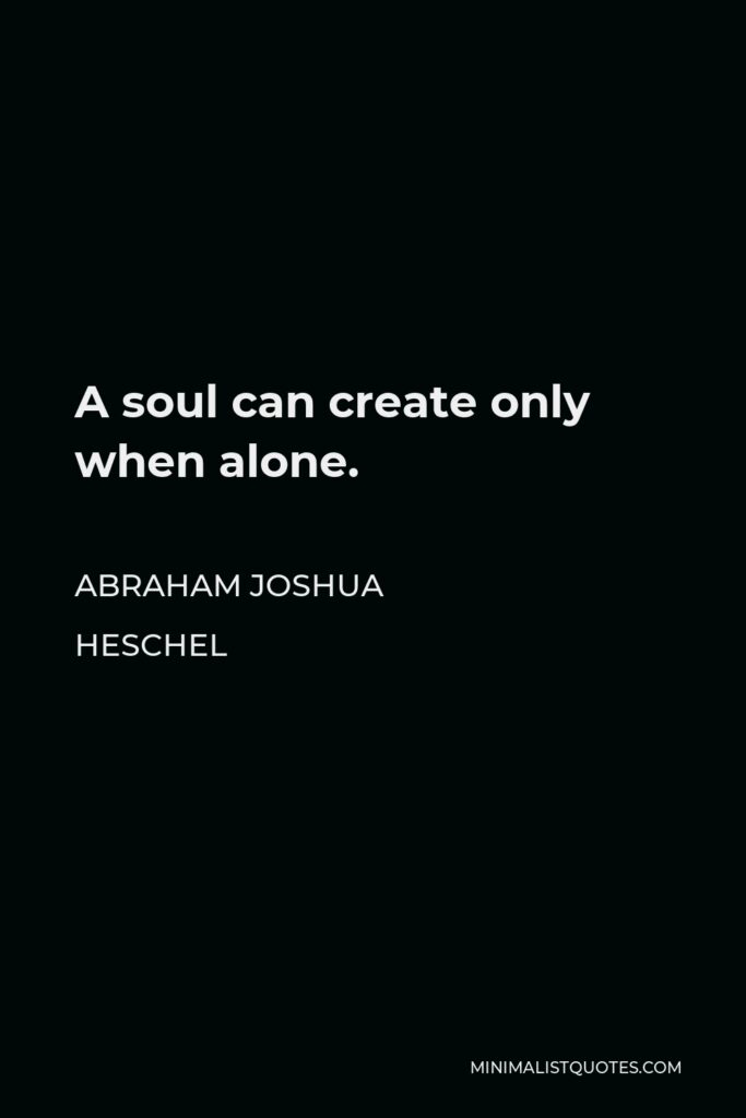 Abraham Joshua Heschel Quote - A soul can create only when alone.