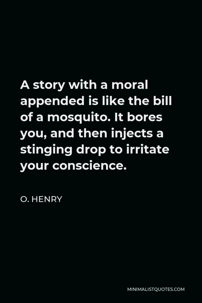 O. Henry Quote - A story with a moral appended is like the bill of a mosquito. It bores you, and then injects a stinging drop to irritate your conscience.