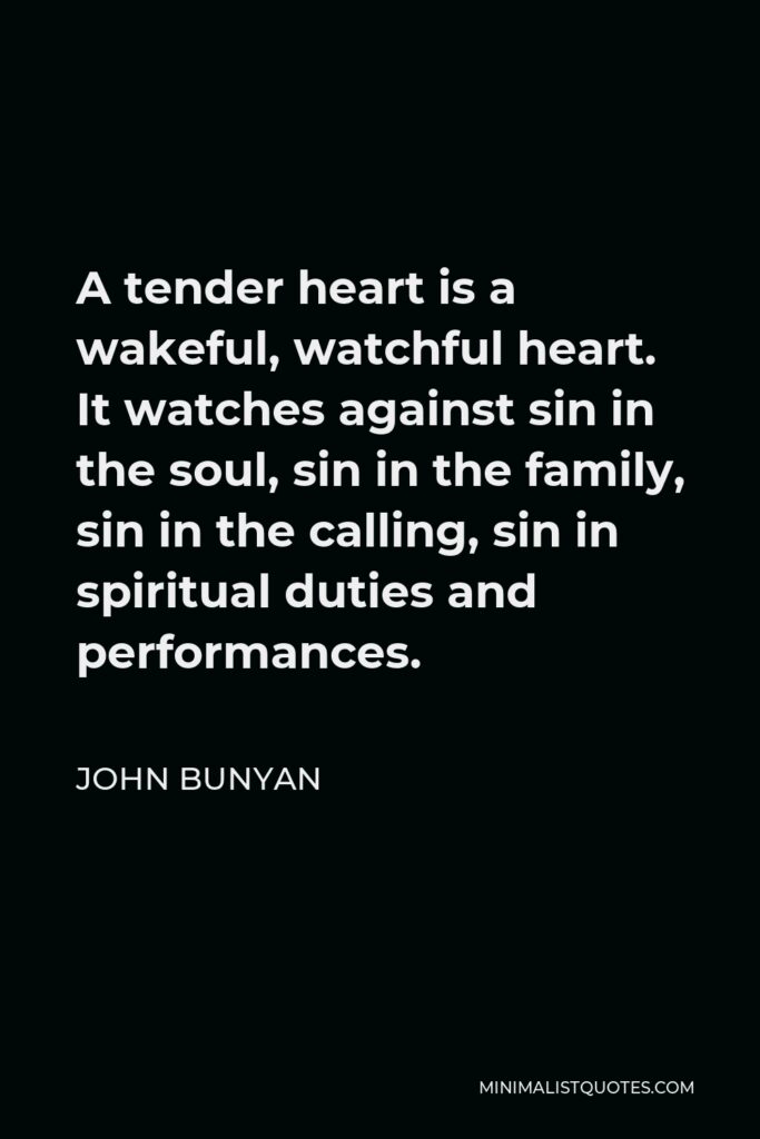 John Bunyan Quote - A tender heart is a wakeful, watchful heart. It watches against sin in the soul, sin in the family, sin in the calling, sin in spiritual duties and performances.