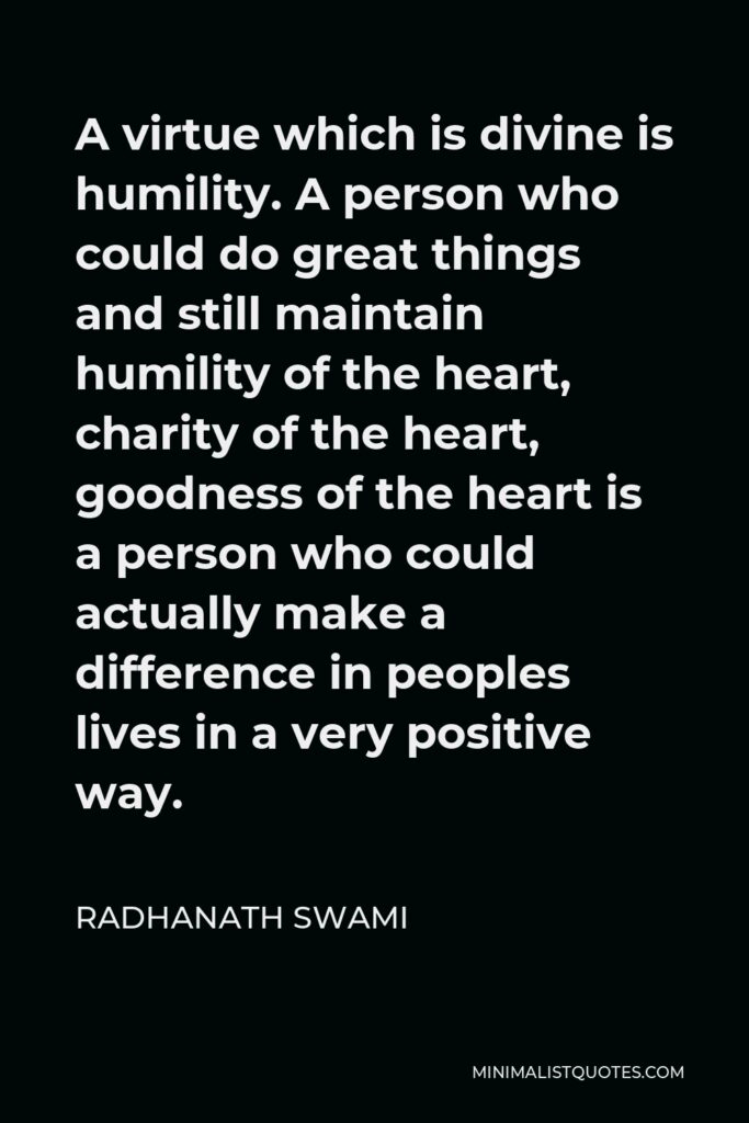 Radhanath Swami Quote - A virtue which is divine is humility. A person who could do great things and still maintain humility of the heart, charity of the heart, goodness of the heart is a person who could actually make a difference in peoples lives in a very positive way.