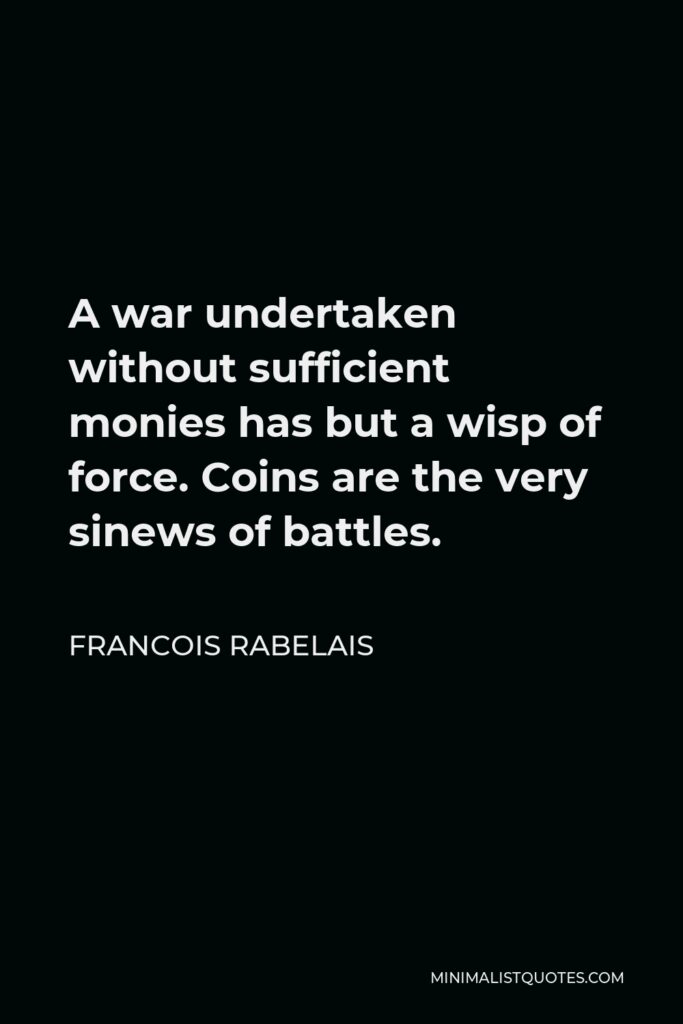Francois Rabelais Quote - A war undertaken without sufficient monies has but a wisp of force. Coins are the very sinews of battles.