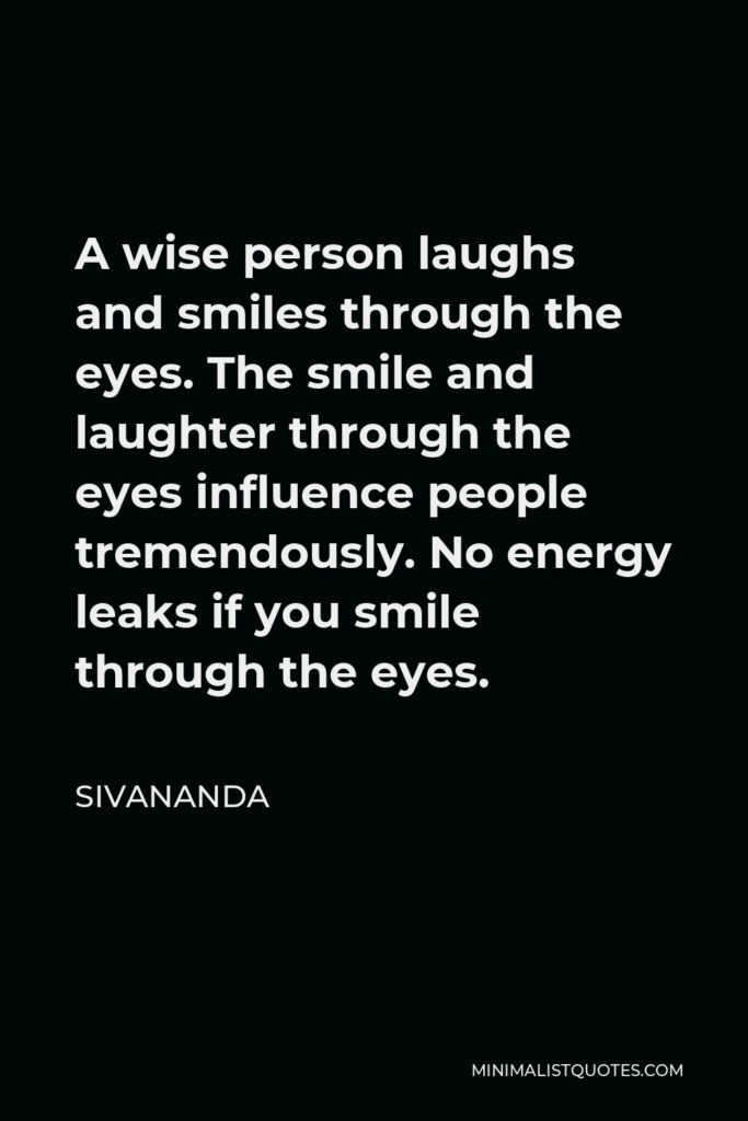 Sivananda Quote - A wise person laughs and smiles through the eyes. The smile and laughter through the eyes influence people tremendously. No energy leaks if you smile through the eyes.