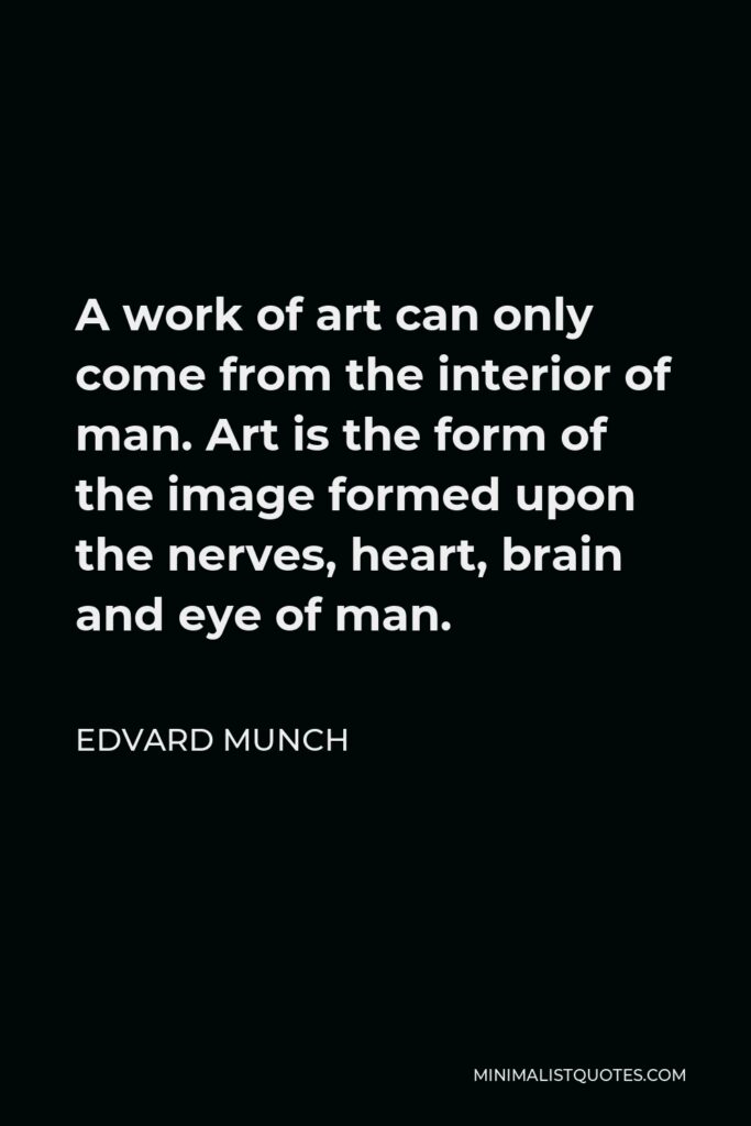 Edvard Munch Quote - A work of art can only come from the interior of man. Art is the form of the image formed upon the nerves, heart, brain and eye of man.