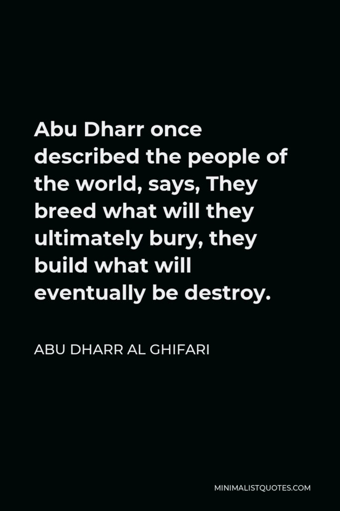 Abu Dharr Al Ghifari Quote - Abu Dharr once described the people of the world, says, They breed what will they ultimately bury, they build what will eventually be destroy.