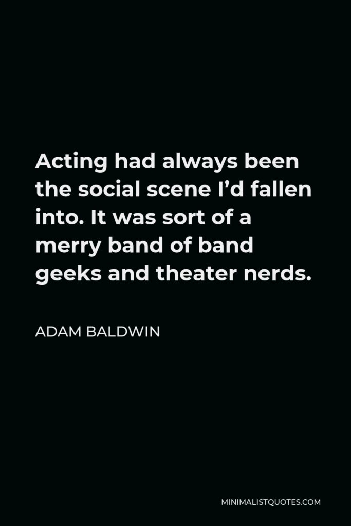 Adam Baldwin Quote - Acting had always been the social scene I’d fallen into. It was sort of a merry band of band geeks and theater nerds.