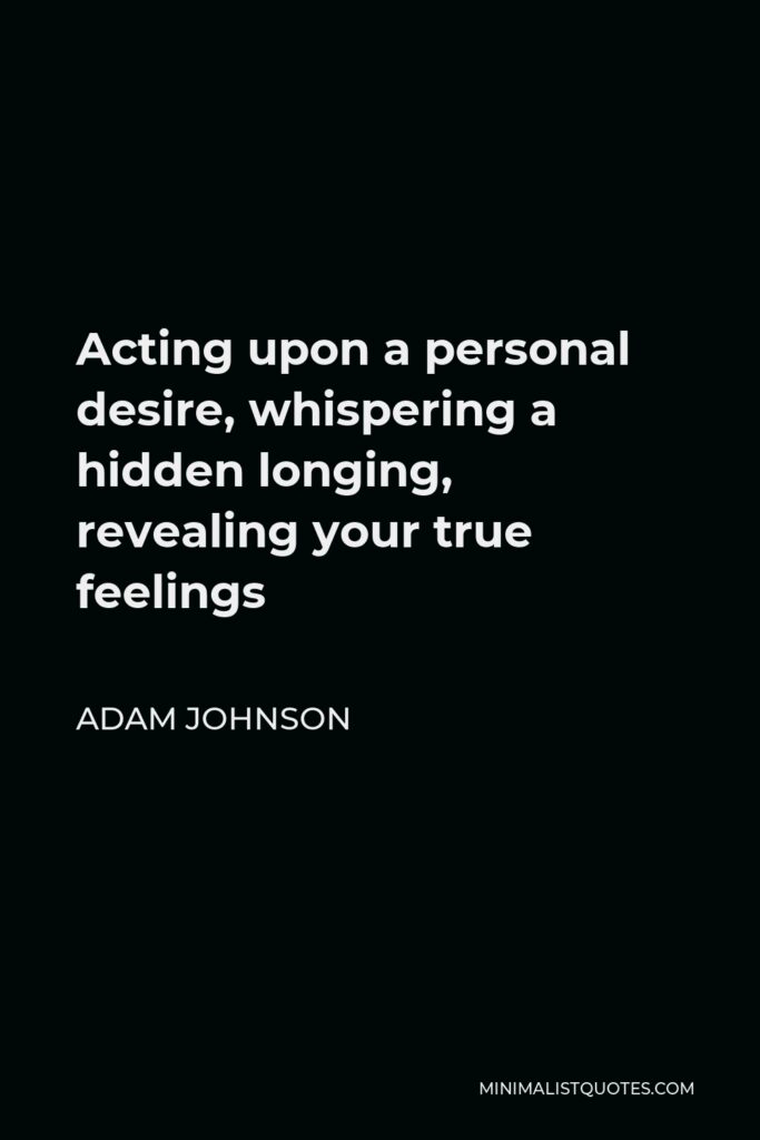 Adam Johnson Quote - Acting upon a personal desire, whispering a hidden longing, revealing your true feelings