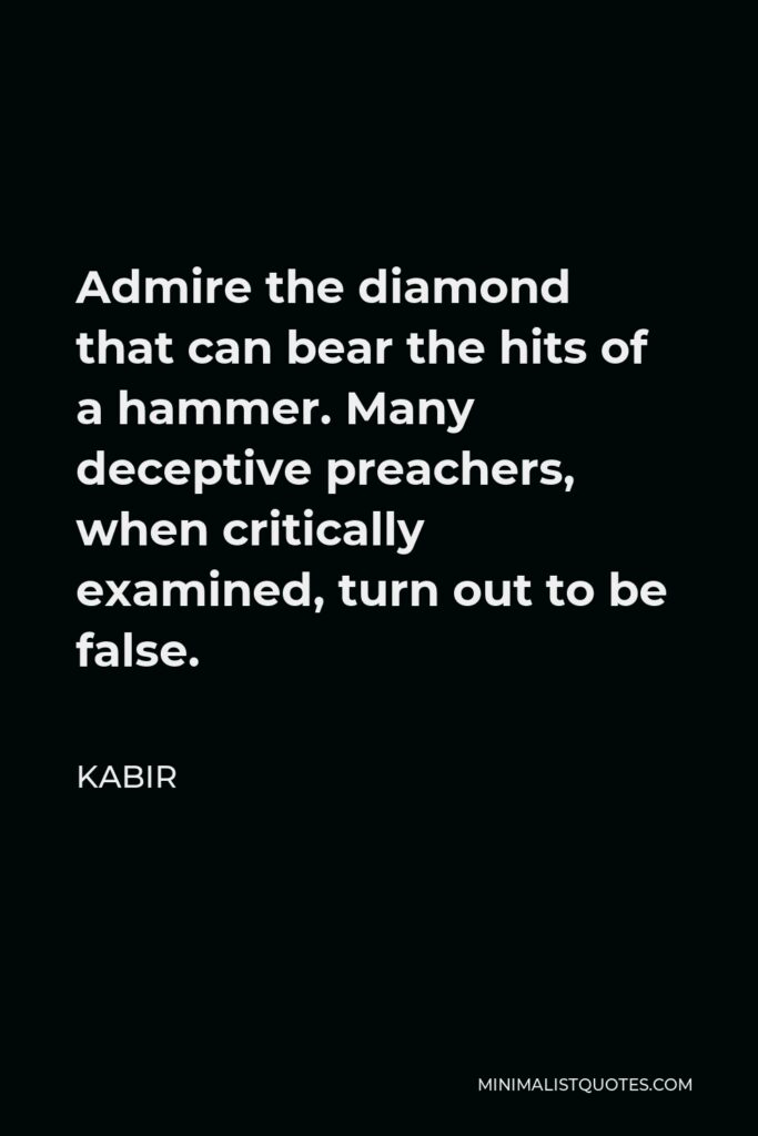 Kabir Quote - Admire the diamond that can bear the hits of a hammer. Many deceptive preachers, when critically examined, turn out to be false.