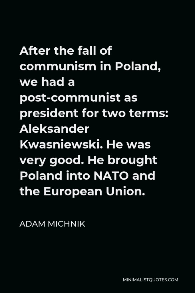 Adam Michnik Quote - After the fall of communism in Poland, we had a post-communist as president for two terms: Aleksander Kwasniewski. He was very good. He brought Poland into NATO and the European Union.