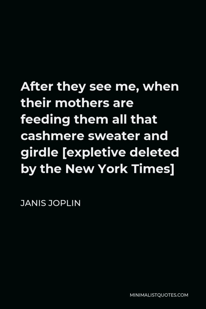 Janis Joplin Quote - After they see me, when their mothers are feeding them all that cashmere sweater and girdle [expletive deleted by the New York Times]