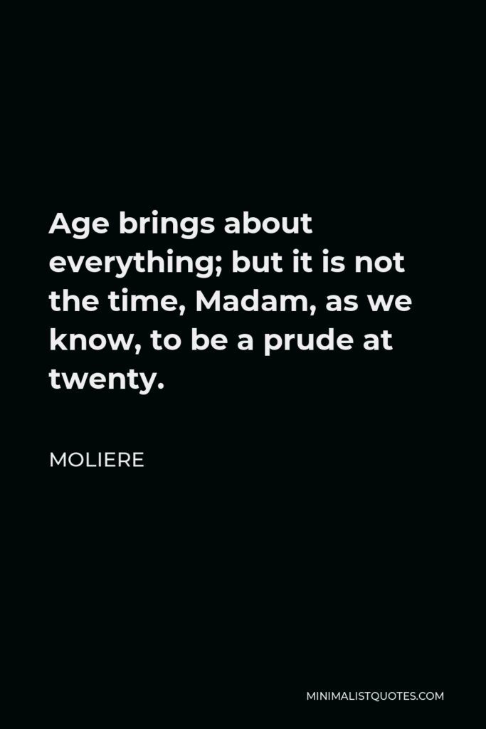 Moliere Quote - Age brings about everything; but it is not the time, Madam, as we know, to be a prude at twenty.