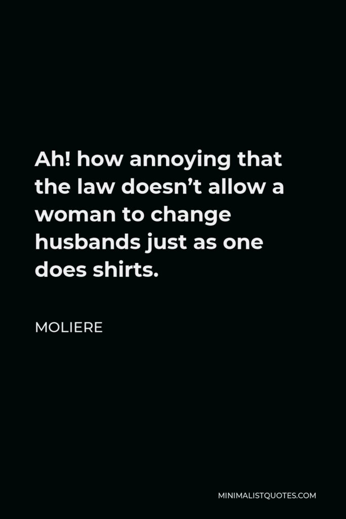 Moliere Quote - Ah! how annoying that the law doesn’t allow a woman to change husbands just as one does shirts.