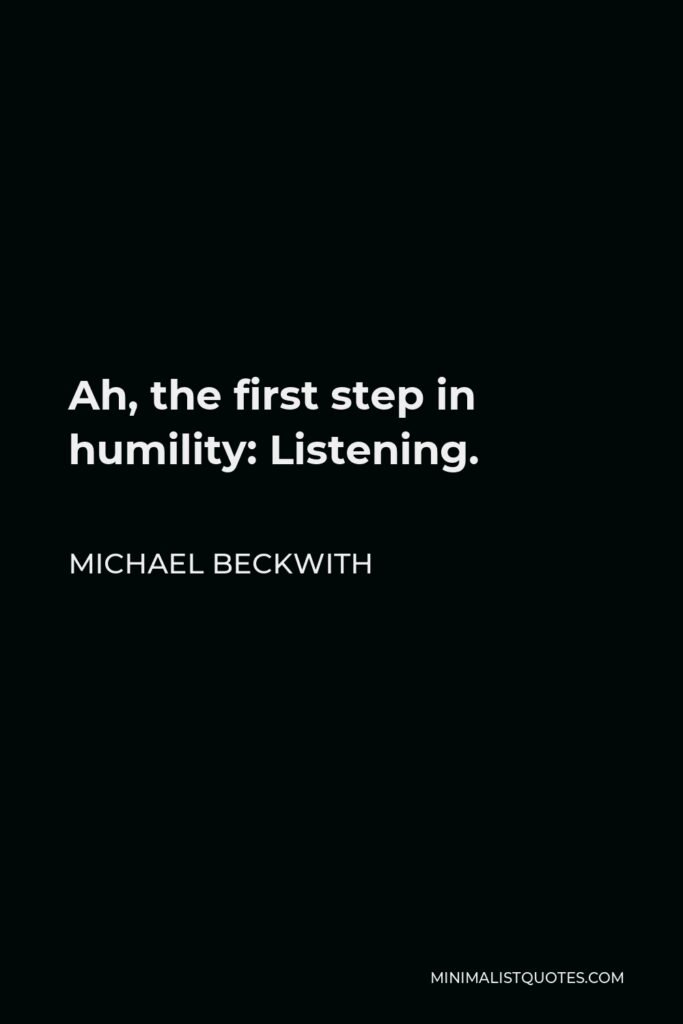 Michael Beckwith Quote - Ah, the first step in humility: Listening.