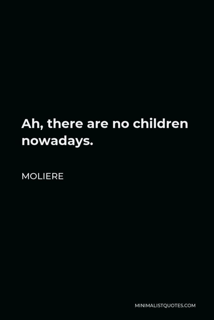 Moliere Quote - Ah, there are no children nowadays.