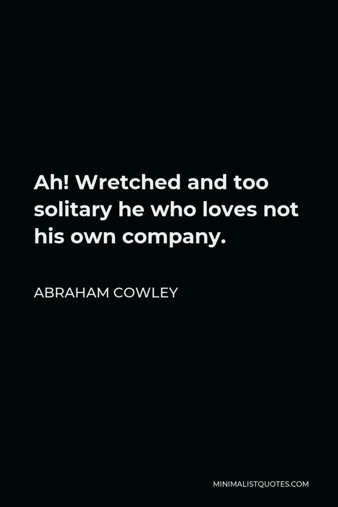 Abraham Cowley Quote - Ah! Wretched and too solitary he who loves not his own company.