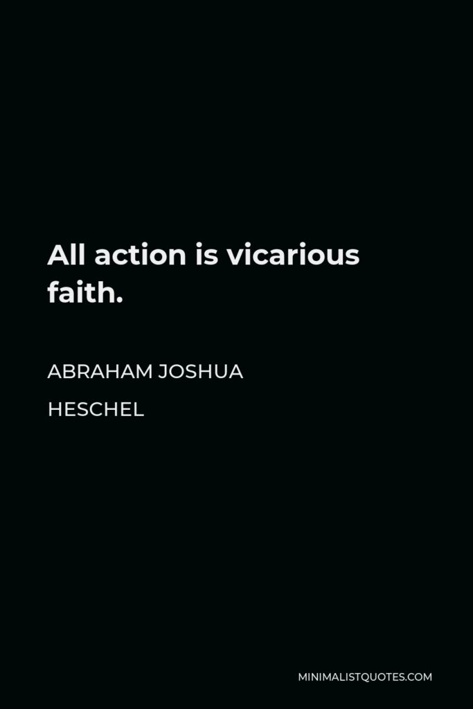Abraham Joshua Heschel Quote - All action is vicarious faith.