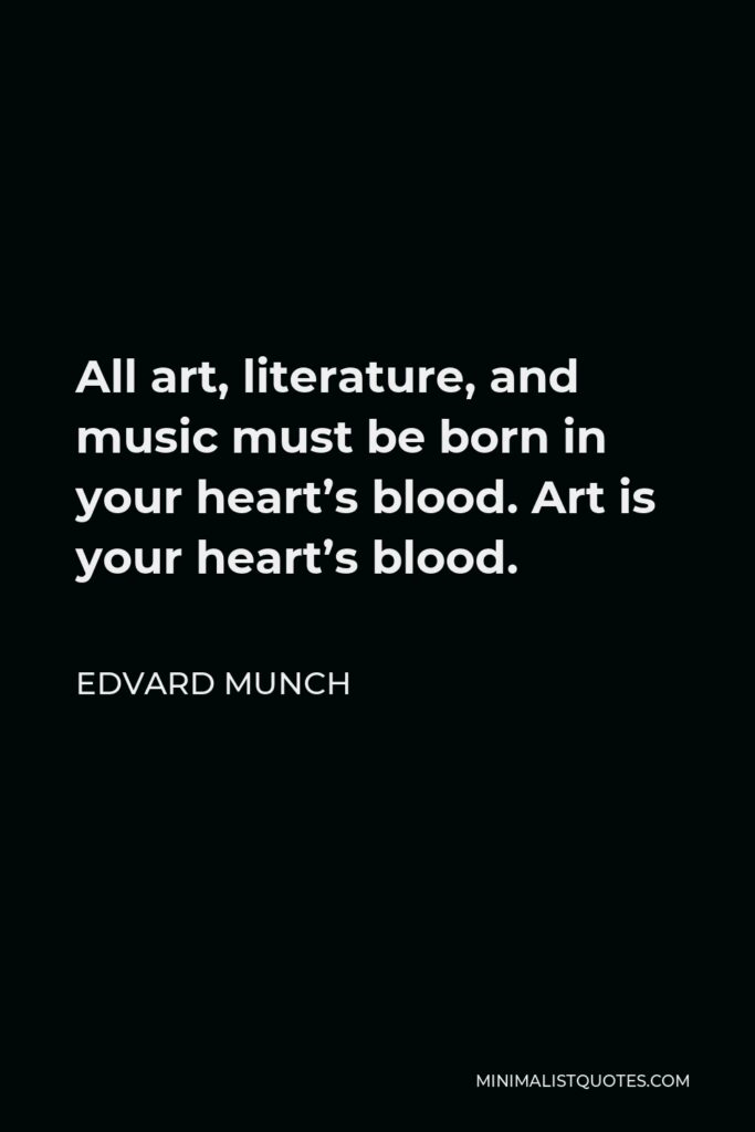 Edvard Munch Quote - All art, literature, and music must be born in your heart’s blood. Art is your heart’s blood.