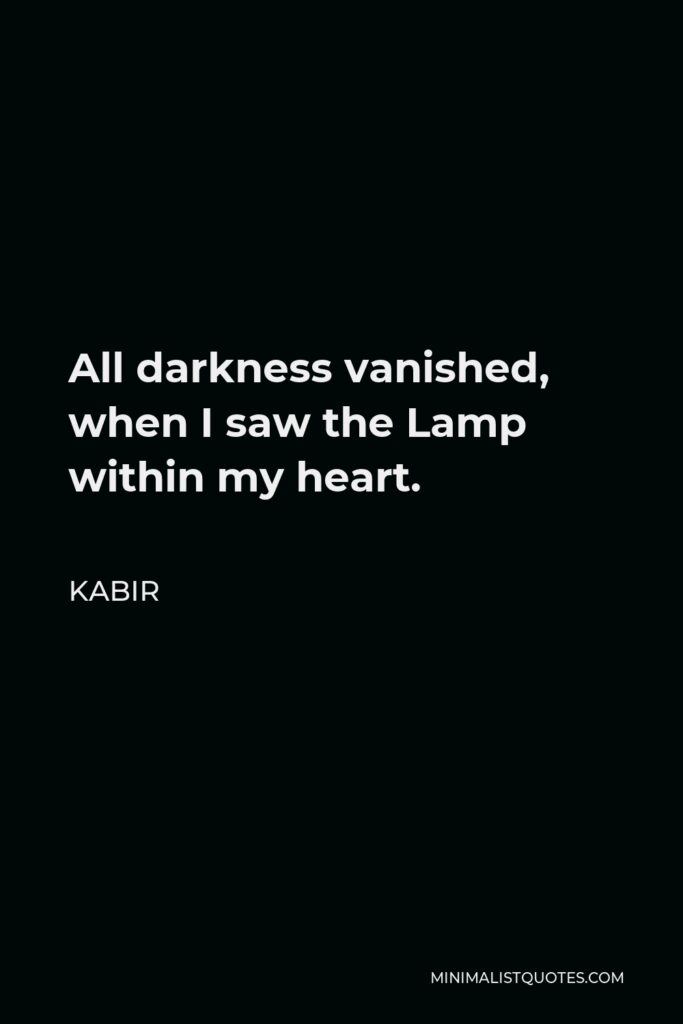Kabir Quote - All darkness vanished, when I saw the Lamp within my heart.