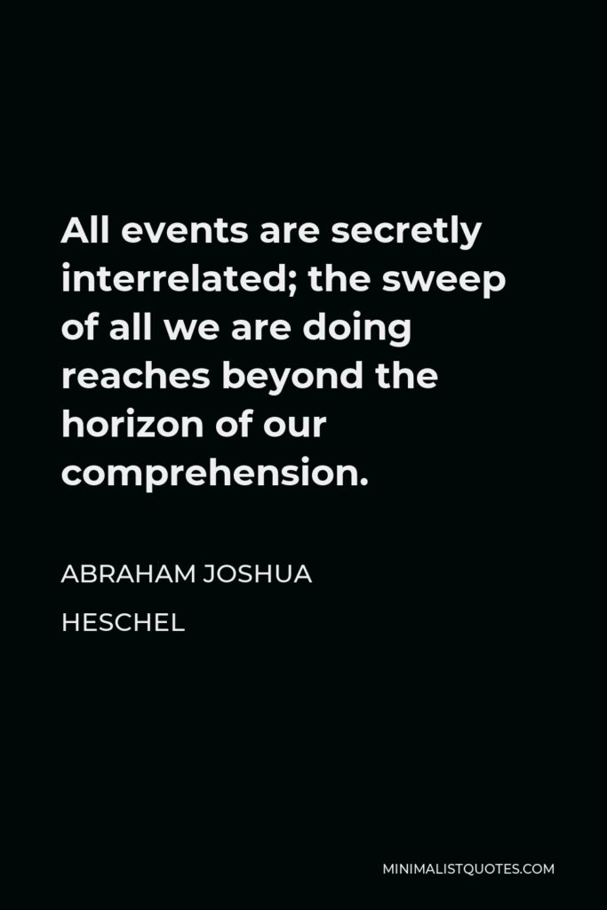 Abraham Joshua Heschel Quote - All events are secretly interrelated; the sweep of all we are doing reaches beyond the horizon of our comprehension.