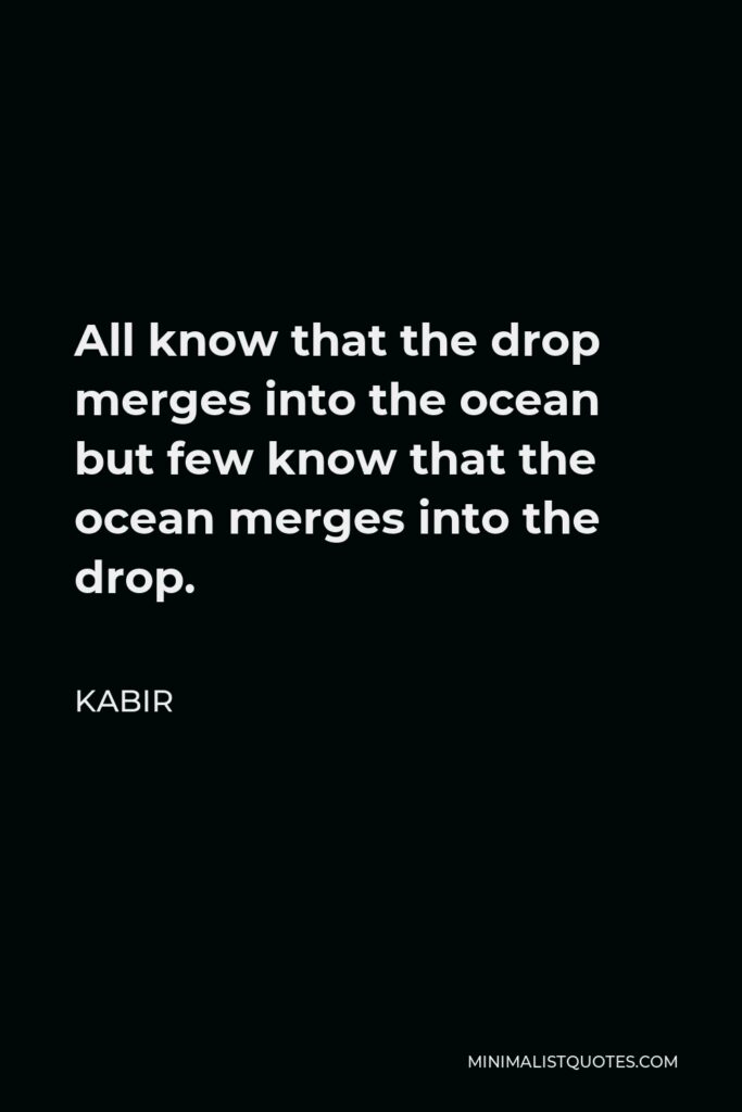 Kabir Quote - All know that the drop merges into the ocean but few know that the ocean merges into the drop.