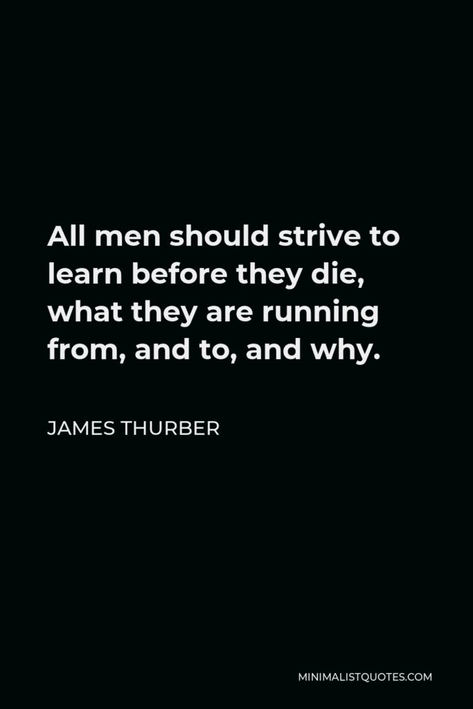 James Thurber Quote - All men should strive to learn before they die, what they are running from, and to, and why.