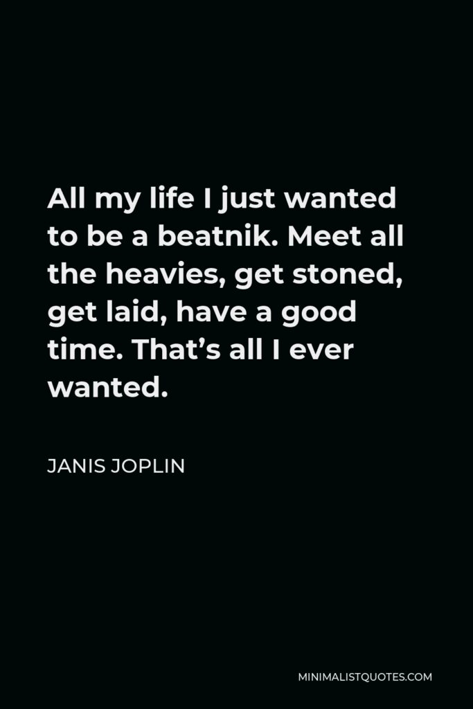 Janis Joplin Quote - All my life I just wanted to be a beatnik. Meet all the heavies, get stoned, get laid, have a good time. That’s all I ever wanted.