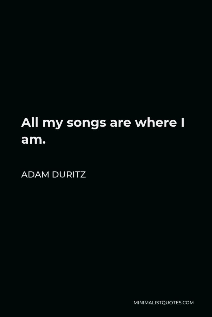 Adam Duritz Quote - All my songs are where I am.