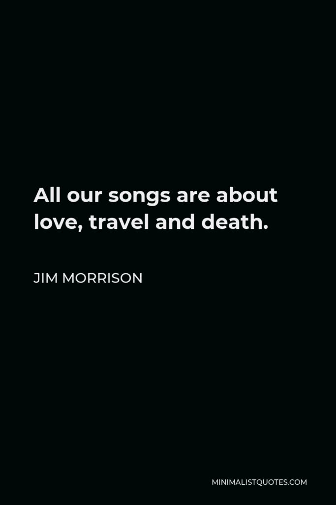 Jim Morrison Quote - All our songs are about love, travel and death.