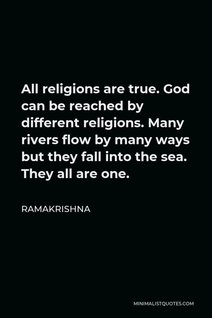 Ramakrishna Quote - All religions are true. God can be reached by different religions. Many rivers flow by many ways but they fall into the sea. They all are one.