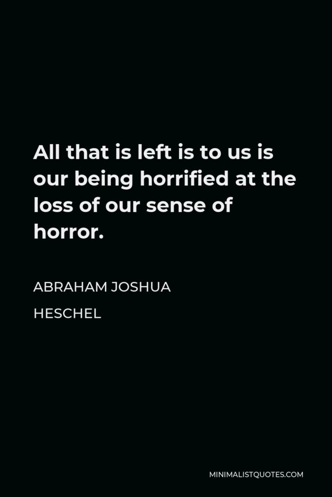 Abraham Joshua Heschel Quote - All that is left is to us is our being horrified at the loss of our sense of horror.