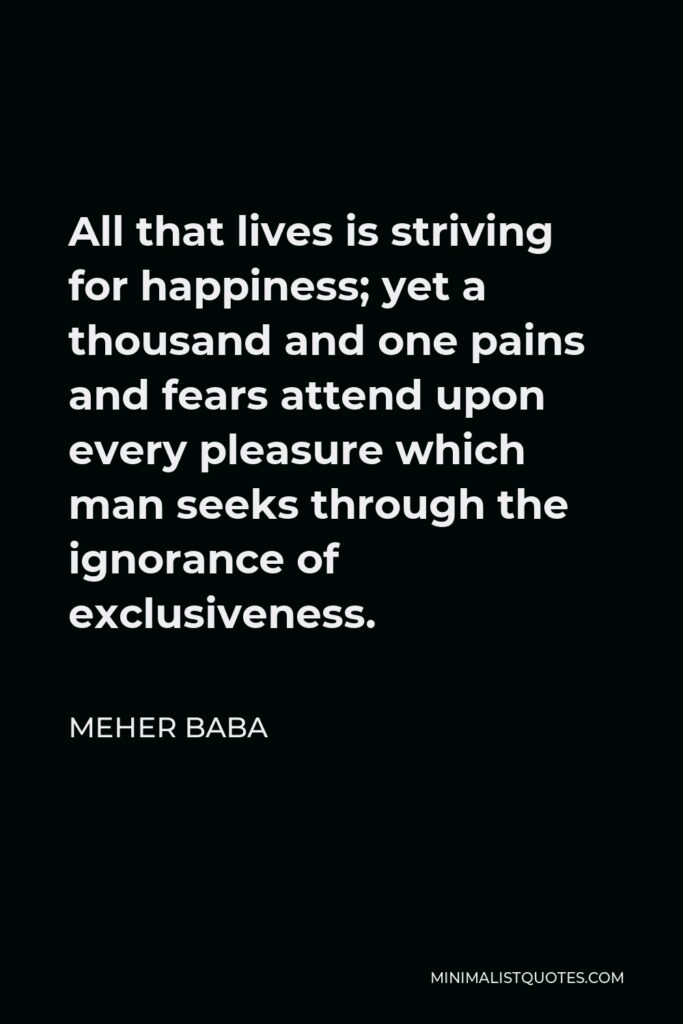 Meher Baba Quote - All that lives is striving for happiness; yet a thousand and one pains and fears attend upon every pleasure which man seeks through the ignorance of exclusiveness.