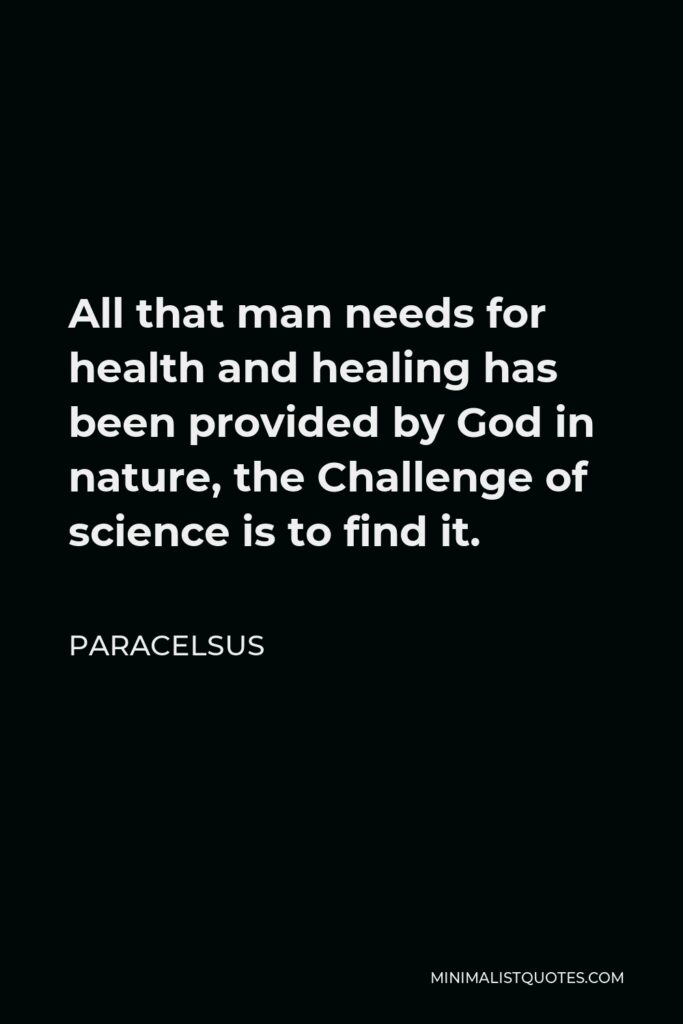 Paracelsus Quote - All that man needs for health and healing has been provided by God in nature, the Challenge of science is to find it.