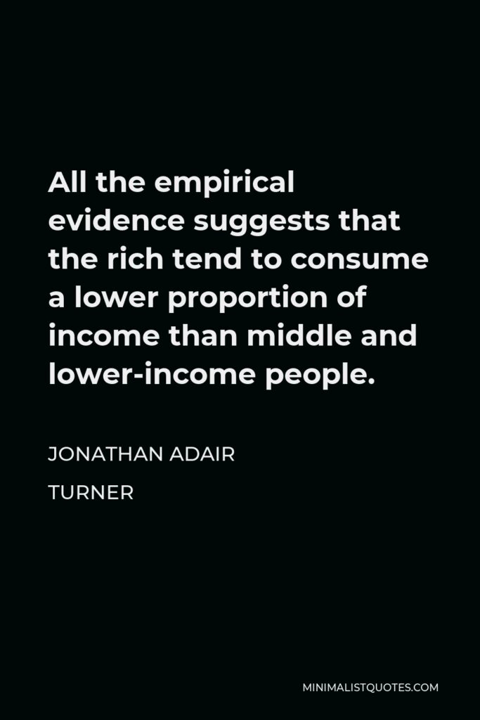 Jonathan Adair Turner Quote - All the empirical evidence suggests that the rich tend to consume a lower proportion of income than middle and lower-income people.