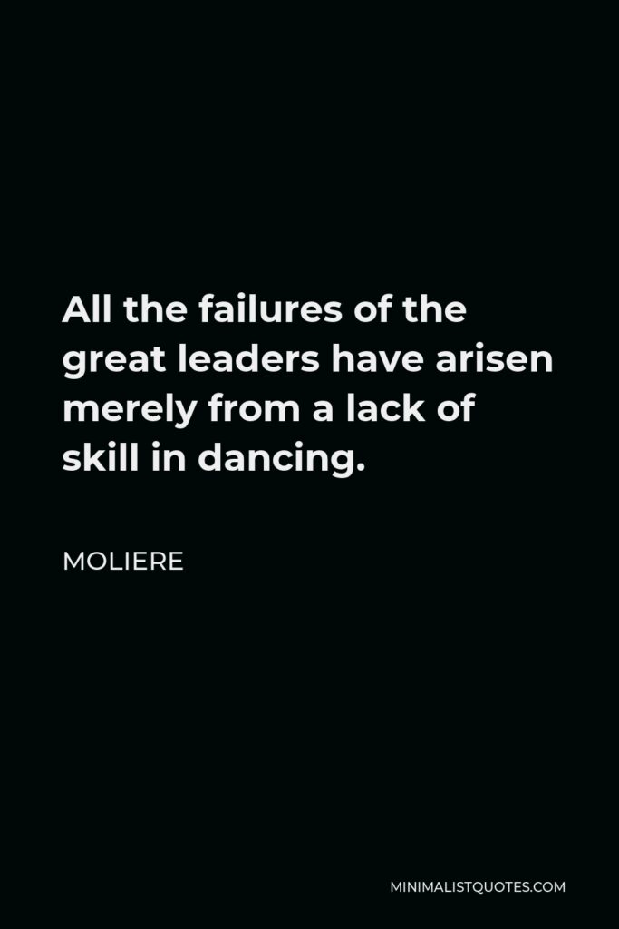 Moliere Quote - All the failures of the great leaders have arisen merely from a lack of skill in dancing.
